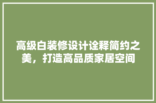 高级白装修设计诠释简约之美，打造高品质家居空间