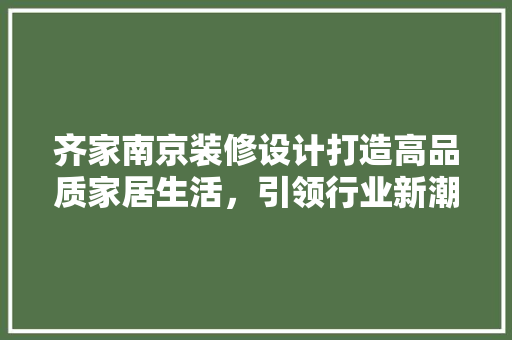 齐家南京装修设计打造高品质家居生活，引领行业新潮流