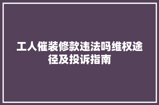 工人催装修款违法吗维权途径及投诉指南