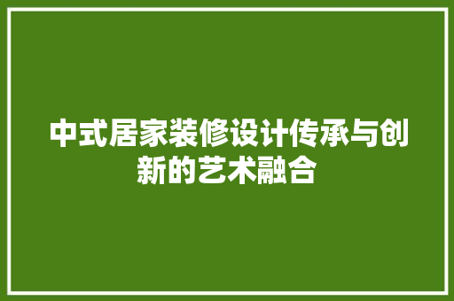 中式居家装修设计传承与创新的艺术融合  第1张