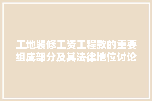 工地装修工资工程款的重要组成部分及其法律地位讨论  第1张