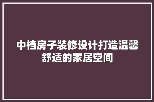 中档房子装修设计打造温馨舒适的家居空间  第1张
