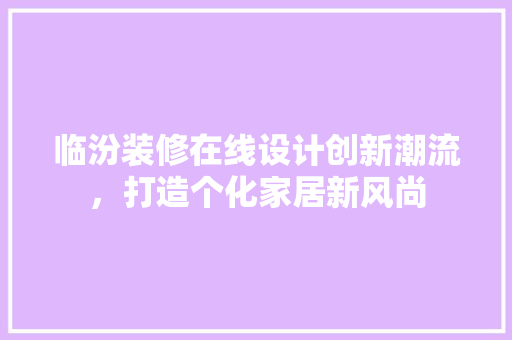 临汾装修在线设计创新潮流，打造个化家居新风尚