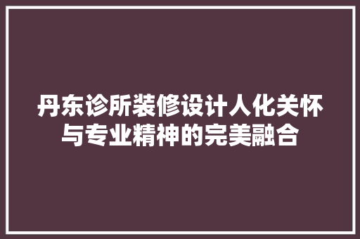 丹东诊所装修设计人化关怀与专业精神的完美融合  第1张