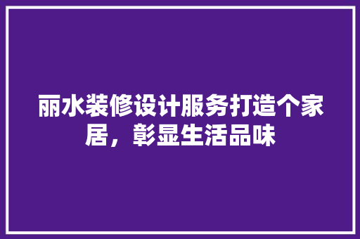 丽水装修设计服务打造个家居，彰显生活品味  第1张