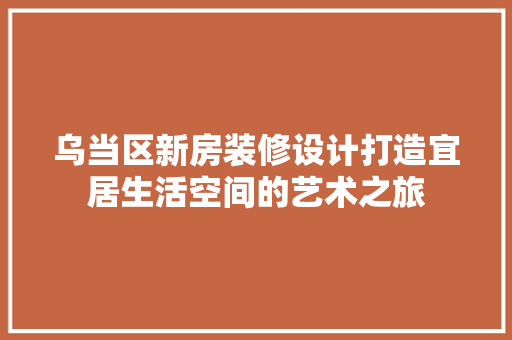 乌当区新房装修设计打造宜居生活空间的艺术之旅  第1张