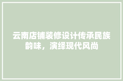 云南店铺装修设计传承民族韵味，演绎现代风尚  第1张