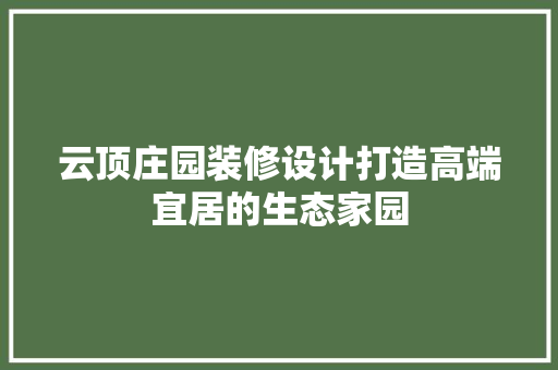 云顶庄园装修设计打造高端宜居的生态家园  第1张