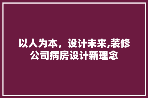 以人为本，设计未来,装修公司病房设计新理念  第1张