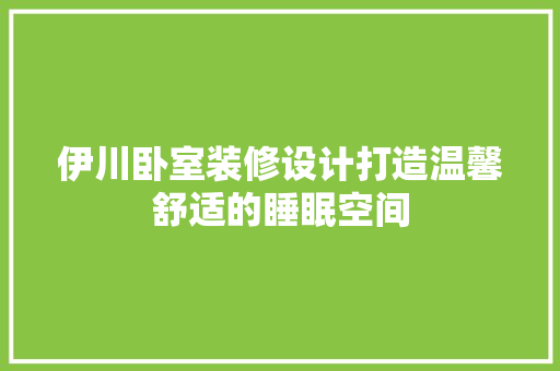 伊川卧室装修设计打造温馨舒适的睡眠空间  第1张