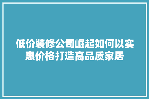 低价装修公司崛起如何以实惠价格打造高品质家居  第1张