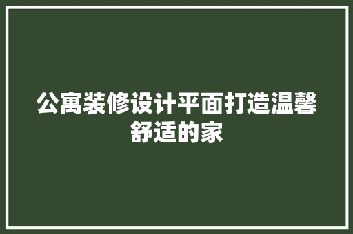 公寓装修设计平面打造温馨舒适的家