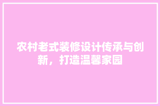 农村老式装修设计传承与创新，打造温馨家园