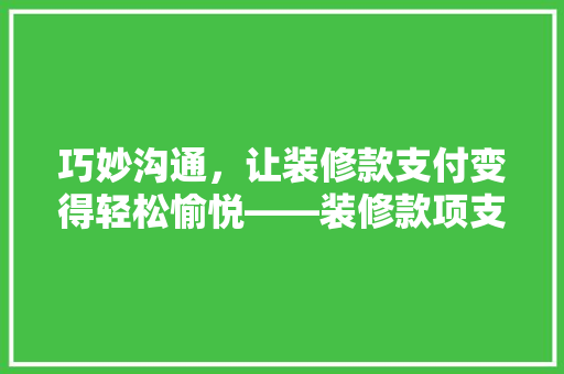 巧妙沟通，让装修款支付变得轻松愉悦——装修款项支付的艺术  第1张