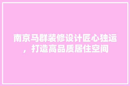 南京马群装修设计匠心独运，打造高品质居住空间