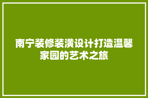 南宁装修装潢设计打造温馨家园的艺术之旅