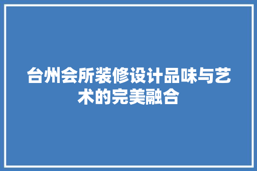台州会所装修设计品味与艺术的完美融合  第1张