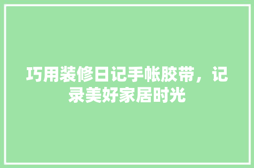 巧用装修日记手帐胶带，记录美好家居时光  第1张