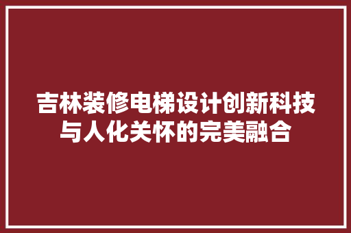 吉林装修电梯设计创新科技与人化关怀的完美融合