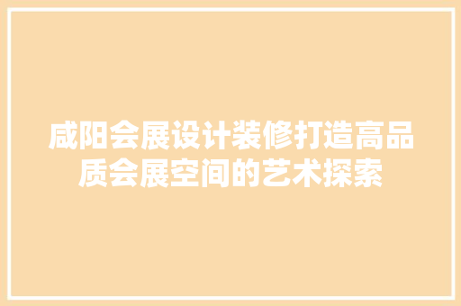 咸阳会展设计装修打造高品质会展空间的艺术探索