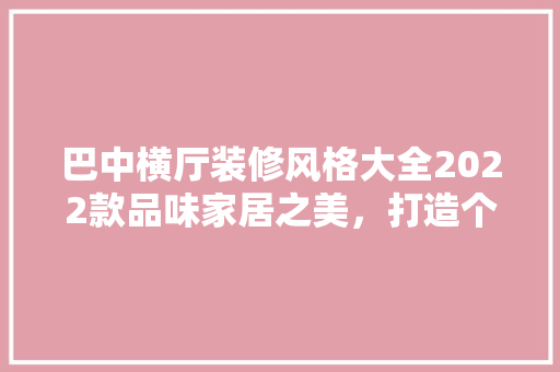 巴中横厅装修风格大全2022款品味家居之美，打造个化空间  第1张