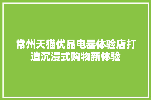 常州天猫优品电器体验店打造沉浸式购物新体验  第1张
