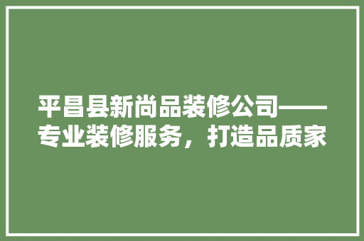 平昌县新尚品装修公司——专业装修服务，打造品质家居生活  第1张