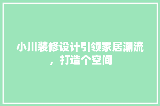 小川装修设计引领家居潮流，打造个空间  第1张