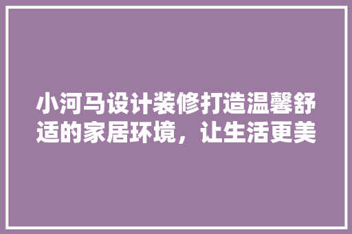 小河马设计装修打造温馨舒适的家居环境，让生活更美好  第1张