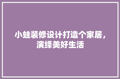 小蛙装修设计打造个家居，演绎美好生活