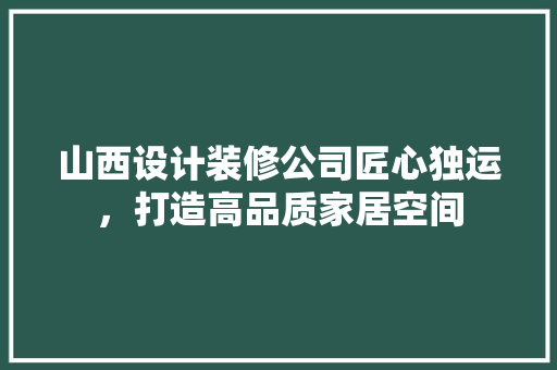 山西设计装修公司匠心独运，打造高品质家居空间  第1张