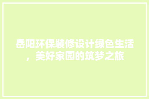 岳阳环保装修设计绿色生活，美好家园的筑梦之旅  第1张