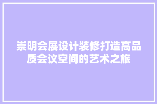崇明会展设计装修打造高品质会议空间的艺术之旅  第1张