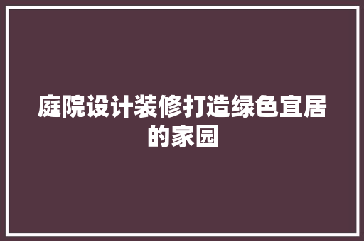 庭院设计装修打造绿色宜居的家园
