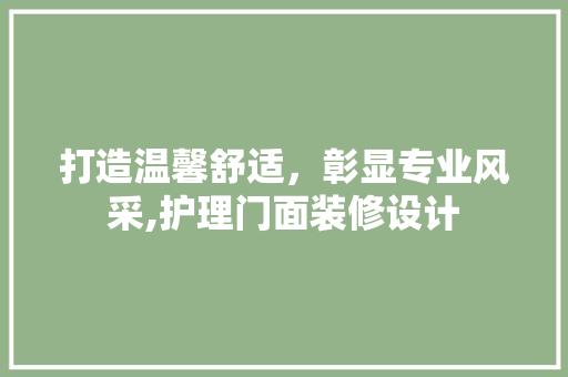 打造温馨舒适，彰显专业风采,护理门面装修设计