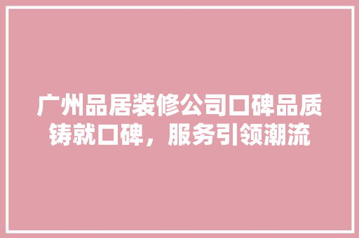 广州品居装修公司口碑品质铸就口碑，服务引领潮流  第1张