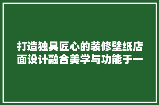 打造独具匠心的装修壁纸店面设计融合美学与功能于一体的空间艺术  第1张