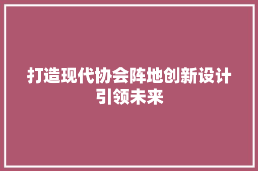 打造现代协会阵地创新设计引领未来