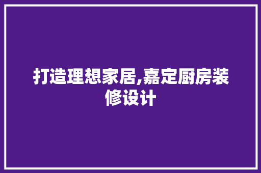 打造理想家居,嘉定厨房装修设计