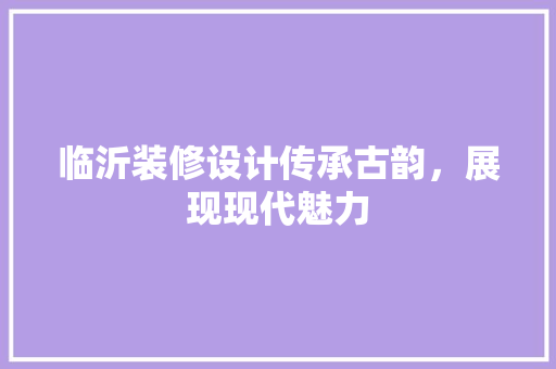 临沂装修设计传承古韵，展现现代魅力  第1张
