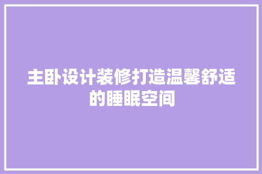 主卧设计装修打造温馨舒适的睡眠空间