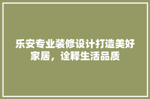 乐安专业装修设计打造美好家居，诠释生活品质