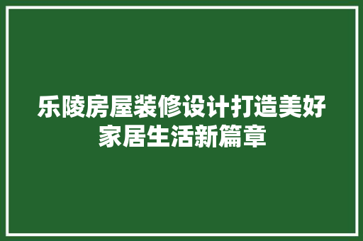 乐陵房屋装修设计打造美好家居生活新篇章