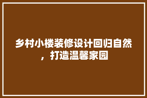 乡村小楼装修设计回归自然，打造温馨家园