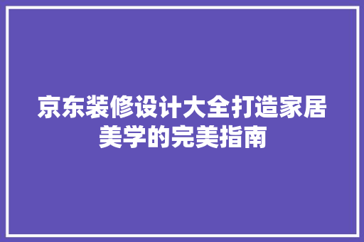 京东装修设计大全打造家居美学的完美指南