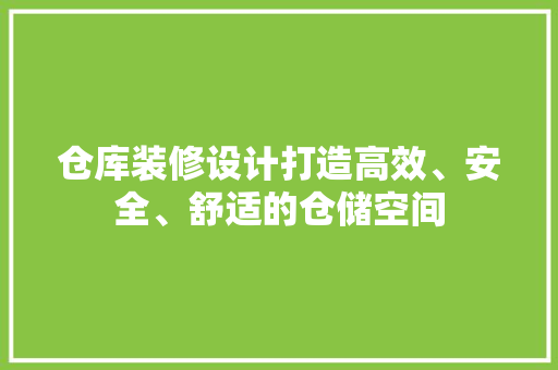 仓库装修设计打造高效、安全、舒适的仓储空间