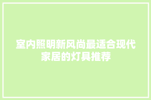 室内照明新风尚最适合现代家居的灯具推荐  第1张