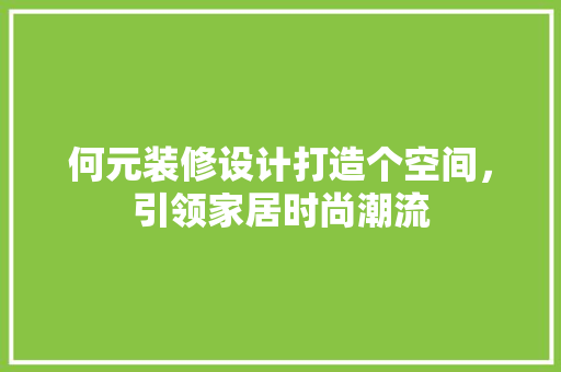 何元装修设计打造个空间，引领家居时尚潮流