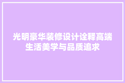 光明豪华装修设计诠释高端生活美学与品质追求