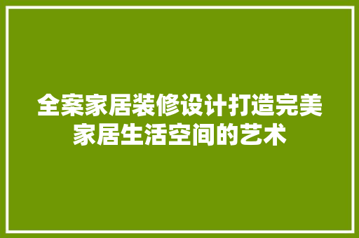 全案家居装修设计打造完美家居生活空间的艺术